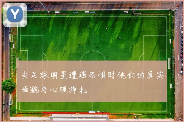 当足球明星遭遇恐惧时他们的真实面貌与心理挣扎