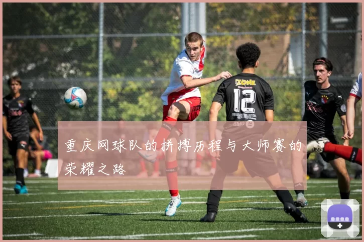 重庆网球队的拼搏历程与大师赛的荣耀之路