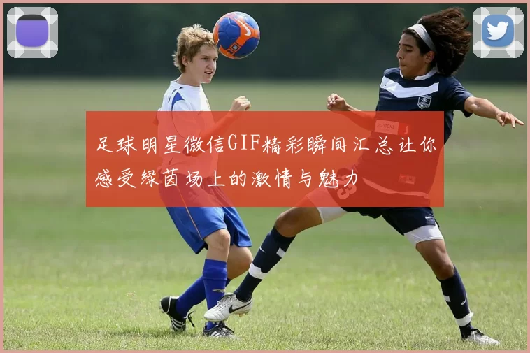 足球明星微信GIF精彩瞬间汇总让你感受绿茵场上的激情与魅力
