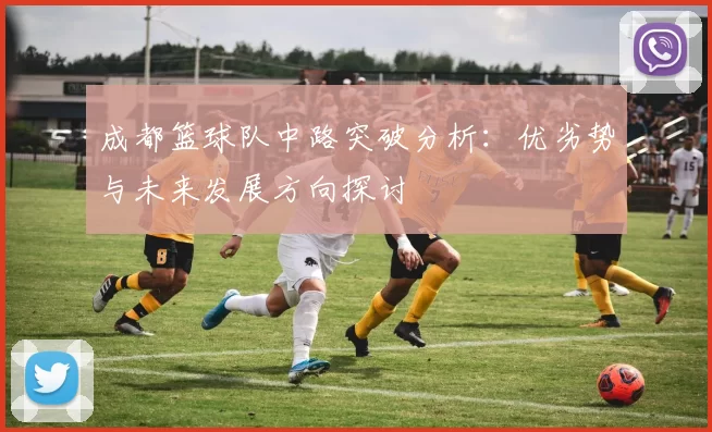 成都篮球队中路突破分析：优劣势与未来发展方向探讨