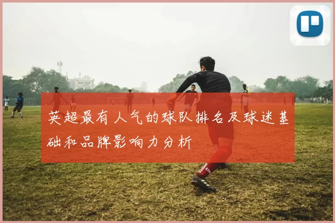 英超最有人气的球队排名及球迷基础和品牌影响力分析