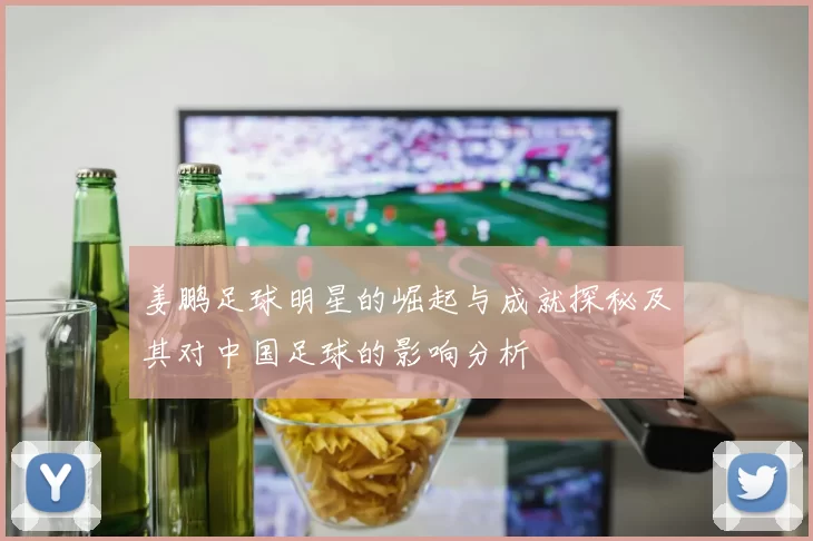 姜鹏足球明星的崛起与成就探秘及其对中国足球的影响分析