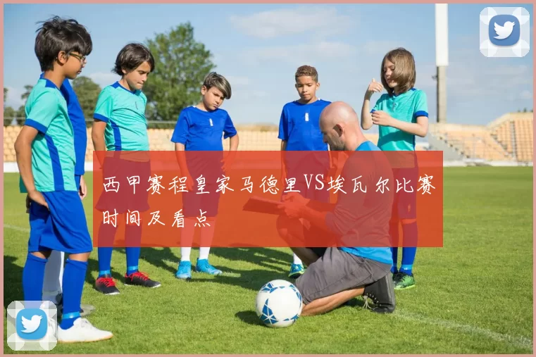 西甲赛程皇家马德里VS埃瓦尔比赛时间及看点