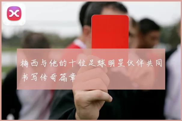 梅西与他的十位足球明星伙伴共同书写传奇篇章