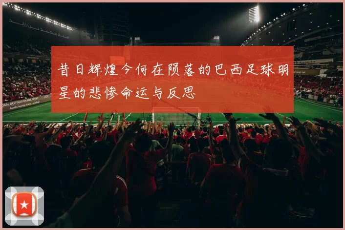 昔日辉煌今何在陨落的巴西足球明星的悲惨命运与反思