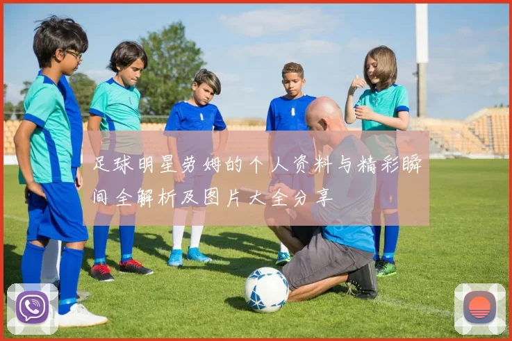 足球明星劳姆的个人资料与精彩瞬间全解析及图片大全分享
