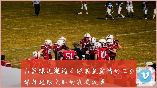 当篮球迷邂逅足球明星爱情的三分球与进球之间的浪漫故事