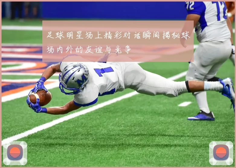 足球明星场上精彩对话瞬间揭秘球场内外的友谊与竞争