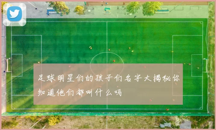 足球明星们的孩子们名字大揭秘你知道他们都叫什么吗