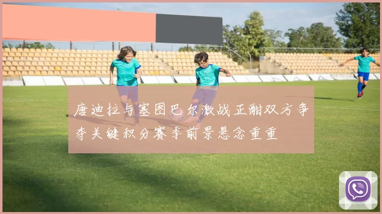 唐迪拉与塞图巴尔激战正酣双方争夺关键积分赛季前景悬念重重