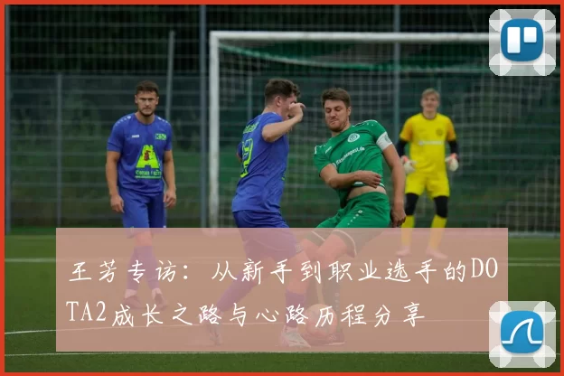 王芳专访：从新手到职业选手的DOTA2成长之路与心路历程分享