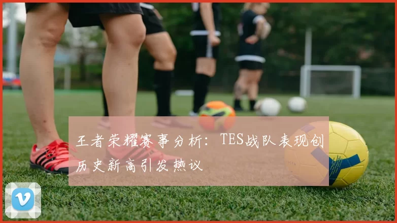 王者荣耀赛事分析：TES战队表现创历史新高引发热议