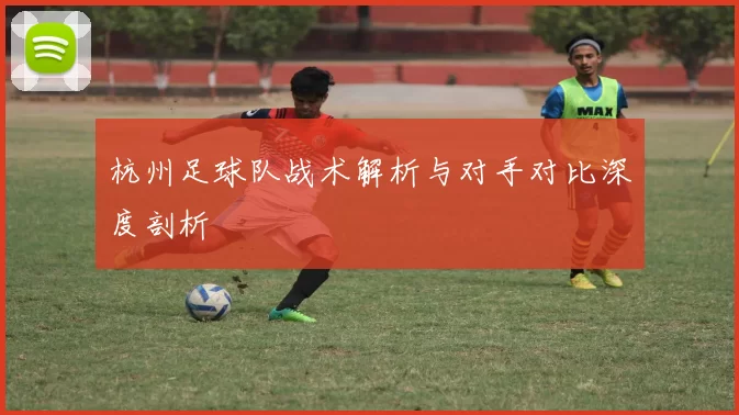 杭州足球队战术解析与对手对比深度剖析