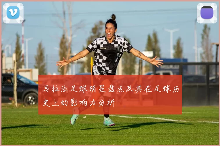 马拉法足球明星盘点及其在足球历史上的影响力分析