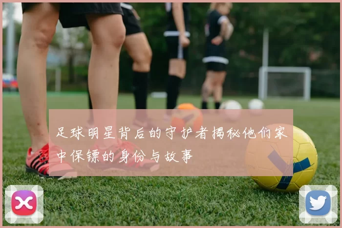 足球明星背后的守护者揭秘他们家中保镖的身份与故事