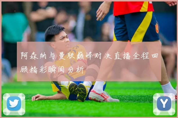阿森纳与曼联巅峰对决直播全程回顾精彩瞬间分析