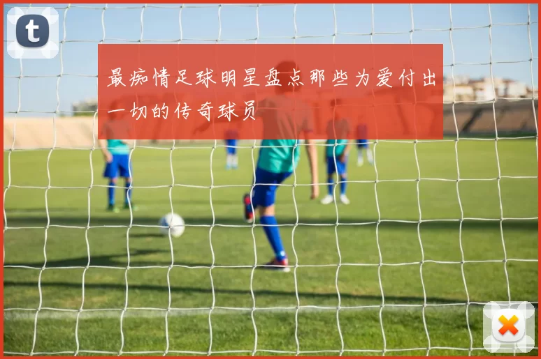 最痴情足球明星盘点那些为爱付出一切的传奇球员