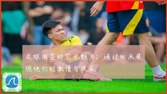 足球明星的艺术魅力：通过绘画展现他们的激情与风采