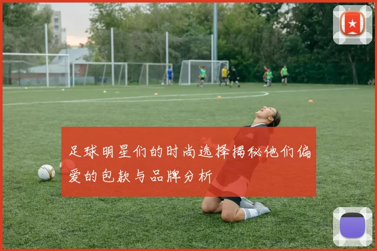 足球明星们的时尚选择揭秘他们偏爱的包款与品牌分析