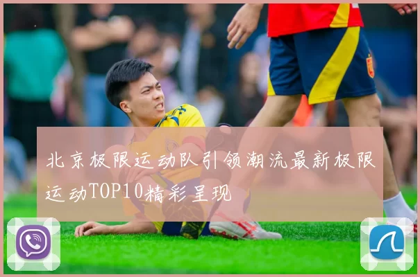 北京极限运动队引领潮流最新极限运动TOP10精彩呈现