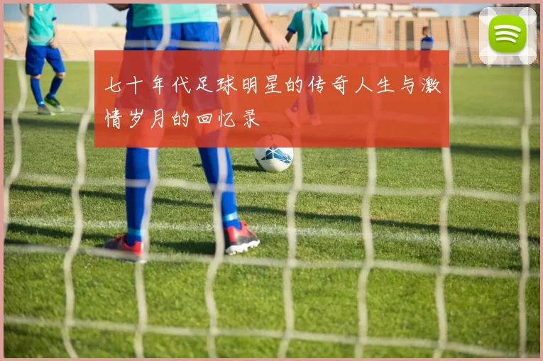 七十年代足球明星的传奇人生与激情岁月的回忆录
