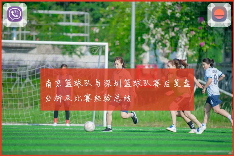 南京篮球队与深圳篮球队赛后复盘分析及比赛经验总结