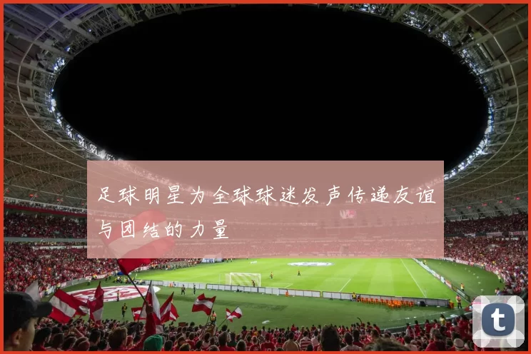 足球明星为全球球迷发声传递友谊与团结的力量