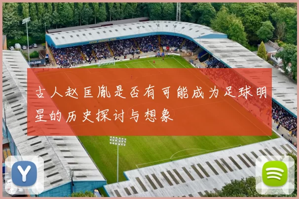 古人赵匡胤是否有可能成为足球明星的历史探讨与想象