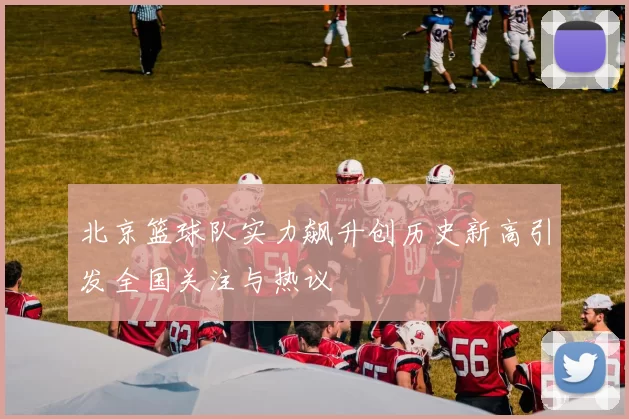 北京篮球队实力飙升创历史新高引发全国关注与热议