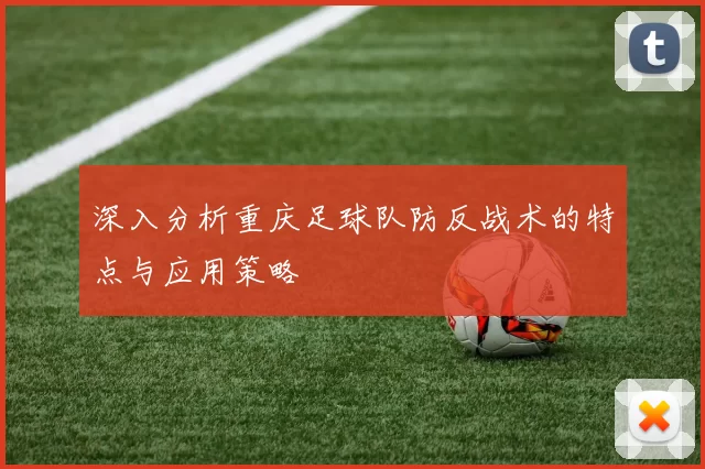 深入分析重庆足球队防反战术的特点与应用策略