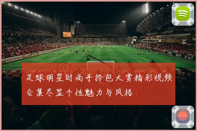 足球明星时尚手拎包大赏精彩视频合集尽显个性魅力与风格