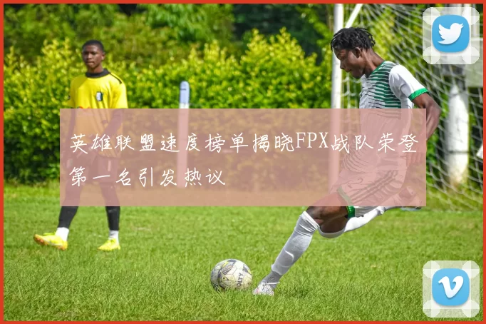 英雄联盟速度榜单揭晓FPX战队荣登第一名引发热议