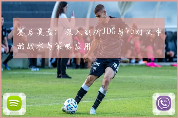 赛后复盘：深入剖析JDG与V5对决中的战术与策略应用