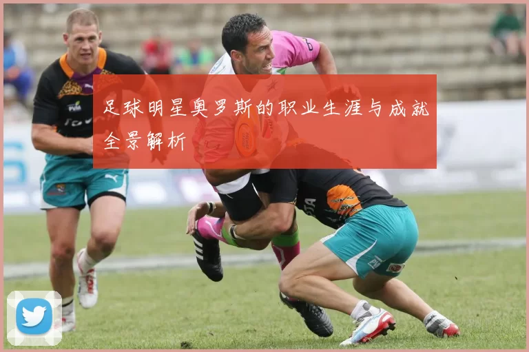 足球明星奥罗斯的职业生涯与成就全景解析
