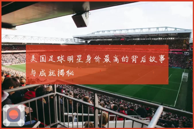 美国足球明星身价最高的背后故事与成就揭秘