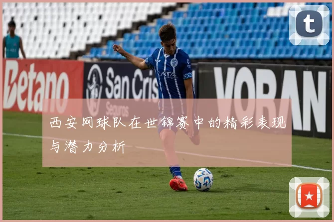西安网球队在世锦赛中的精彩表现与潜力分析