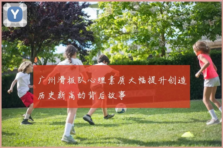 广州滑板队心理素质大幅提升创造历史新高的背后故事
