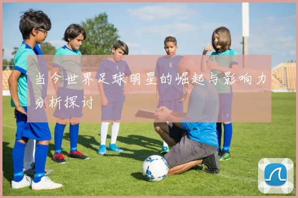 当今世界足球明星的崛起与影响力分析探讨