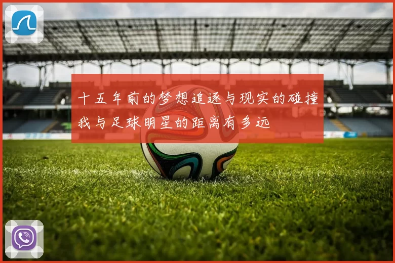 十五年前的梦想追逐与现实的碰撞我与足球明星的距离有多远