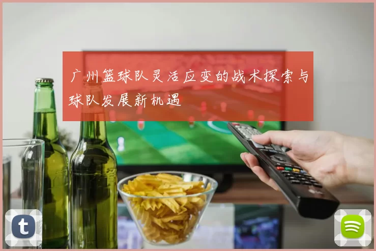 广州篮球队灵活应变的战术探索与球队发展新机遇