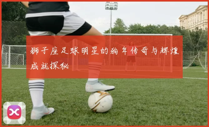 狮子座足球明星的狗年传奇与辉煌成就探秘