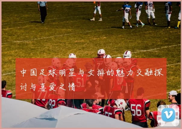 中国足球明星与女排的魅力交融探讨与喜爱之情