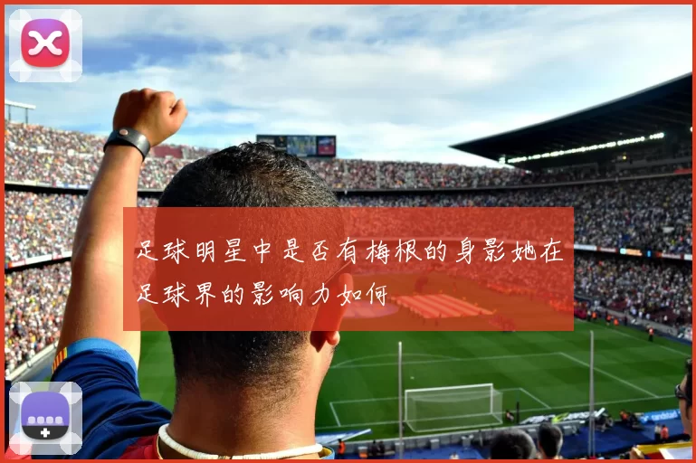 足球明星中是否有梅根的身影她在足球界的影响力如何