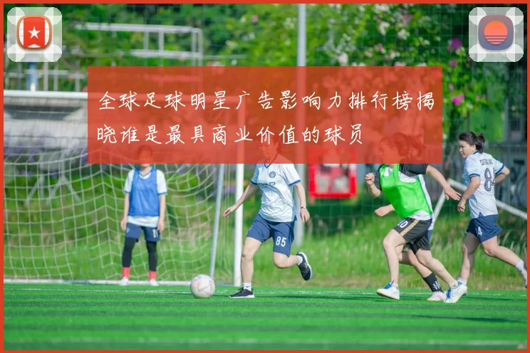 全球足球明星广告影响力排行榜揭晓谁是最具商业价值的球员