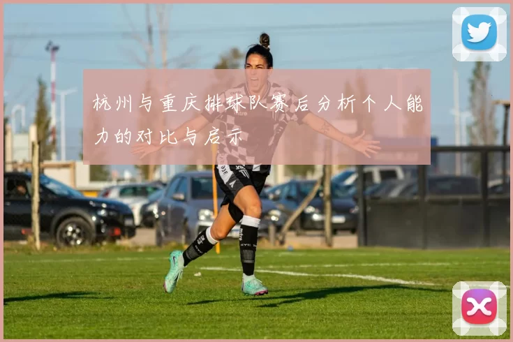杭州与重庆排球队赛后分析个人能力的对比与启示