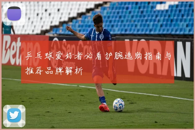 乒乓球爱好者必看护腕选购指南与推荐品牌解析