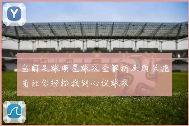 当前足球明星球衣全解析及购买指南让你轻松找到心仪球衣