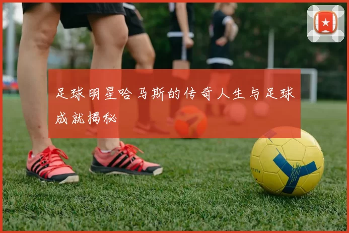 足球明星哈马斯的传奇人生与足球成就揭秘