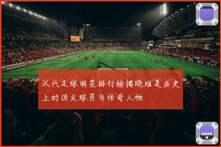 汉代足球明星排行榜揭晓谁是历史上的顶尖球员与传奇人物