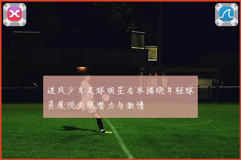 追风少年足球明星名单揭晓年轻球员展现无限潜力与激情